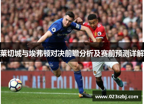 莱切城与埃弗顿对决前瞻分析及赛前预测详解