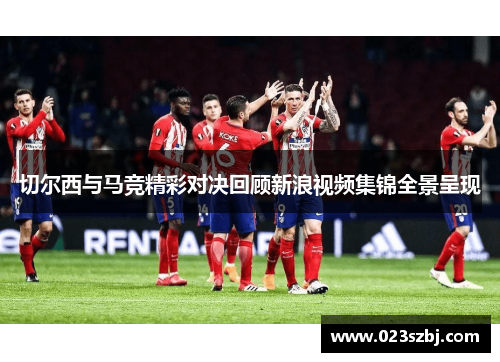 切尔西与马竞精彩对决回顾新浪视频集锦全景呈现