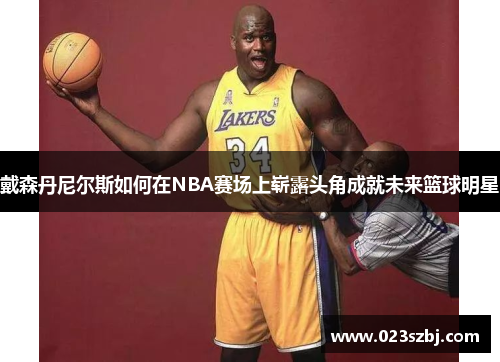 戴森丹尼尔斯如何在NBA赛场上崭露头角成就未来篮球明星