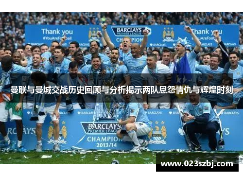 曼联与曼城交战历史回顾与分析揭示两队恩怨情仇与辉煌时刻